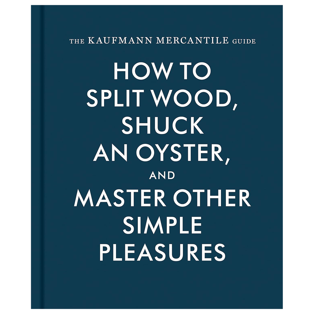 The Kaufmann Mercantile Guide: How to Split Wood, Shuck an Oyster, and Master Other Simple Pleasures