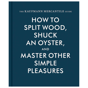 The Kaufmann Mercantile Guide: How to Split Wood, Shuck an Oyster, and Master Other Simple Pleasures